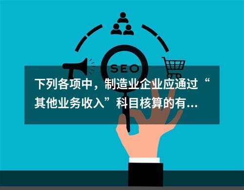 下列各项中，制造业企业应通过“其他业务收入”科目核算的有（　