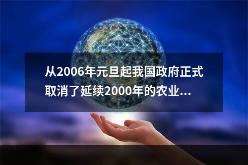 从2006年元旦起我国政府正式取消了延续2000年的农业税，