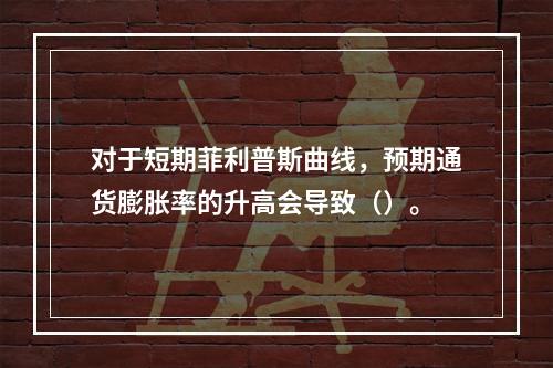 对于短期菲利普斯曲线，预期通货膨胀率的升高会导致（）。