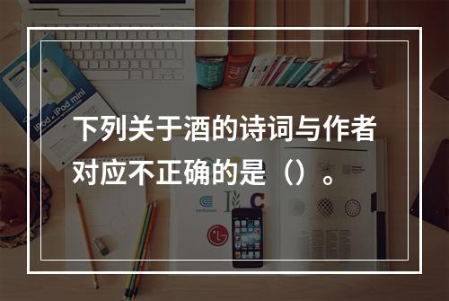 下列关于酒的诗词与作者对应不正确的是（）。