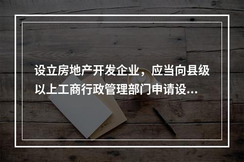 设立房地产开发企业，应当向县级以上工商行政管理部门申请设立登