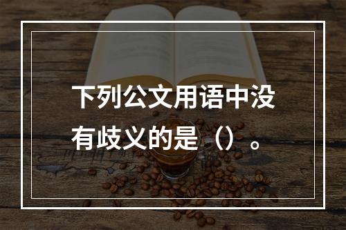 下列公文用语中没有歧义的是（）。