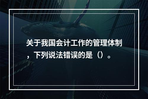 关于我国会计工作的管理体制，下列说法错误的是（）。