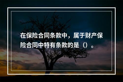 在保险合同条款中，属于财产保险合同中特有条款的是（）。