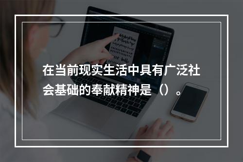 在当前现实生活中具有广泛社会基础的奉献精神是（）。