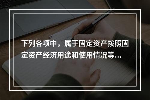 下列各项中，属于固定资产按照固定资产经济用途和使用情况等综合