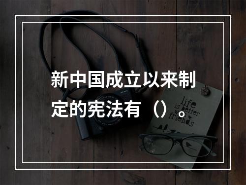 新中国成立以来制定的宪法有（）。