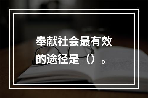 奉献社会最有效的途径是（）。