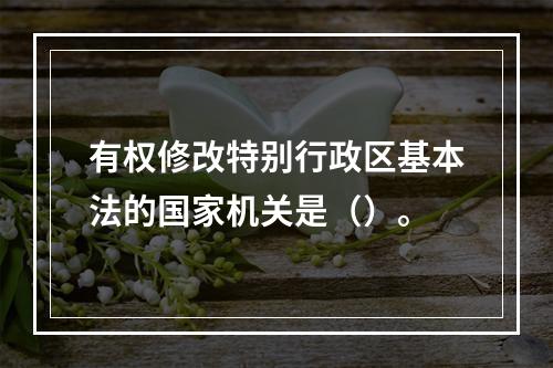 有权修改特别行政区基本法的国家机关是（）。