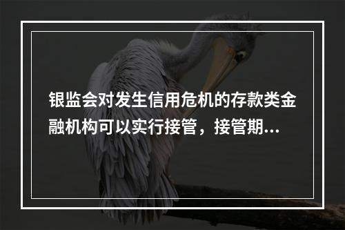 银监会对发生信用危机的存款类金融机构可以实行接管，接管期限最