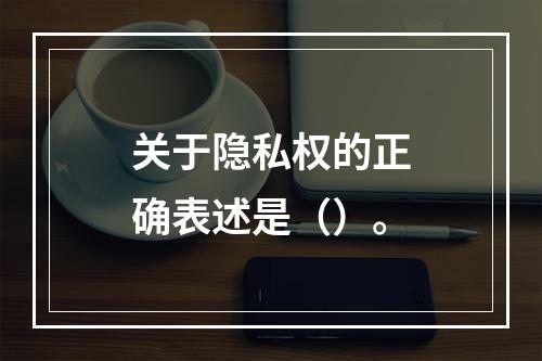 关于隐私权的正确表述是（）。