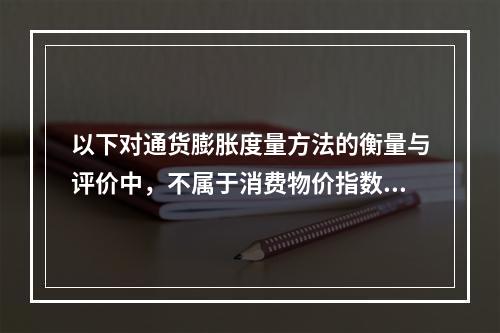 以下对通货膨胀度量方法的衡量与评价中，不属于消费物价指数CP