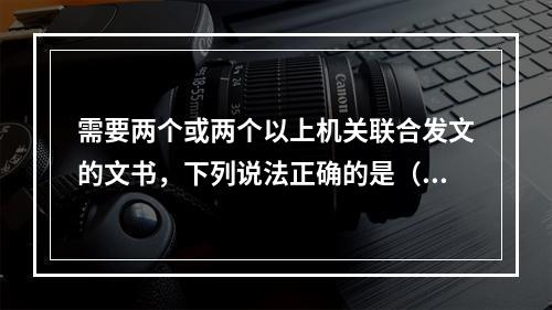 需要两个或两个以上机关联合发文的文书，下列说法正确的是（）。