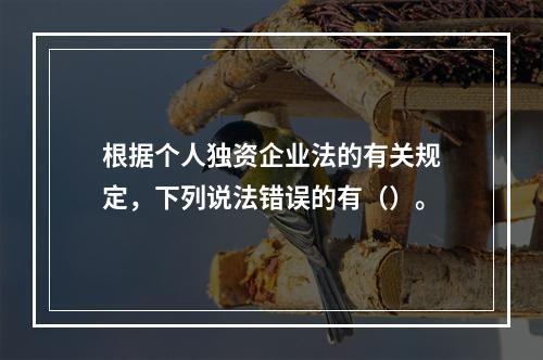 根据个人独资企业法的有关规定，下列说法错误的有（）。