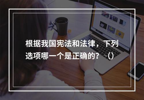 根据我国宪法和法律，下列选项哪一个是正确的？（）