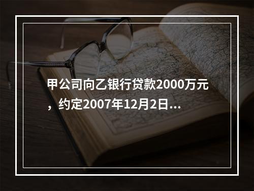 甲公司向乙银行贷款2000万元，约定2007年12月2日一次