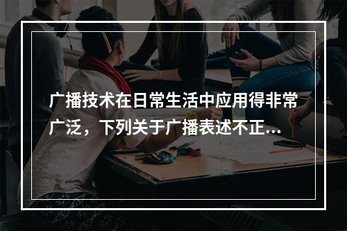 广播技术在日常生活中应用得非常广泛，下列关于广播表述不正确的