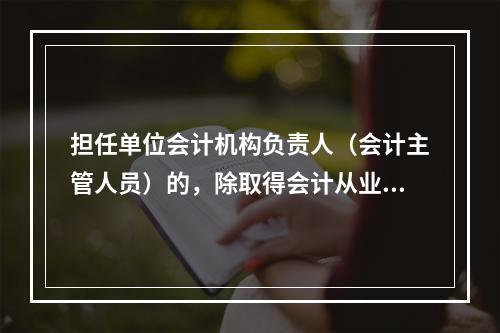 担任单位会计机构负责人（会计主管人员）的，除取得会计从业资格