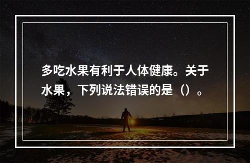 多吃水果有利于人体健康。关于水果，下列说法错误的是（）。