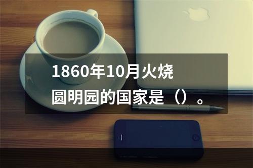 1860年10月火烧圆明园的国家是（）。