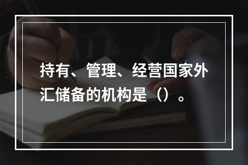 持有、管理、经营国家外汇储备的机构是（）。