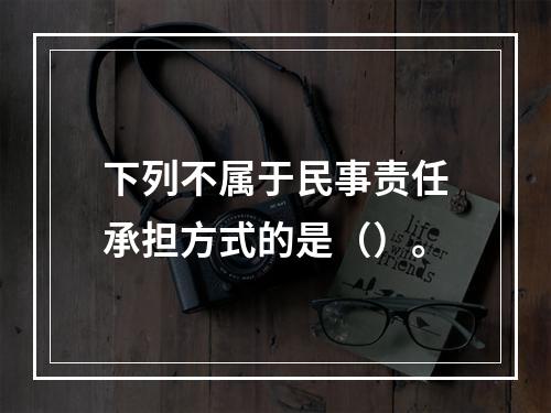 下列不属于民事责任承担方式的是（）。