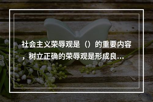 社会主义荣辱观是（）的重要内容，树立正确的荣辱观是形成良好社