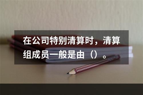 在公司特别清算时，清算组成员一般是由（）。