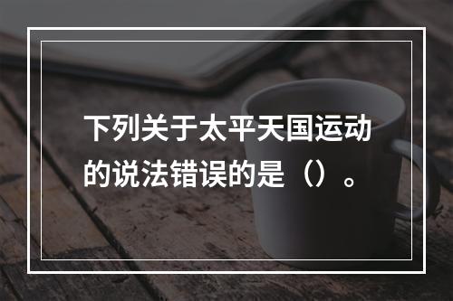 下列关于太平天国运动的说法错误的是（）。