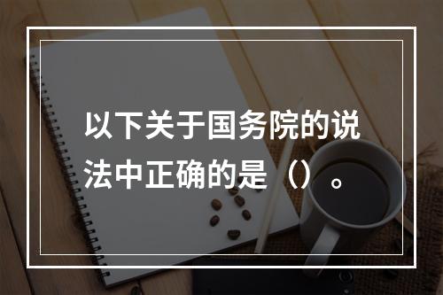 以下关于国务院的说法中正确的是（）。