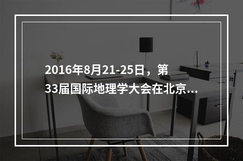 2016年8月21-25日，第33届国际地理学大会在北京举办