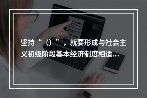 坚持“（）”，就要形成与社会主义初级阶段基本经济制度相适应的