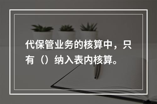 代保管业务的核算中，只有（）纳入表内核算。