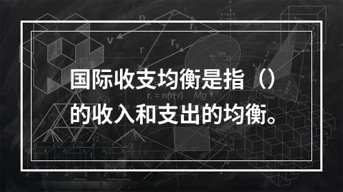 国际收支均衡是指（）的收入和支出的均衡。