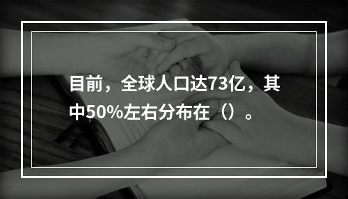 目前，全球人口达73亿，其中50%左右分布在（）。