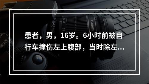 患者，男，16岁。6小时前被自行车撞伤左上腹部，当时除左腹部