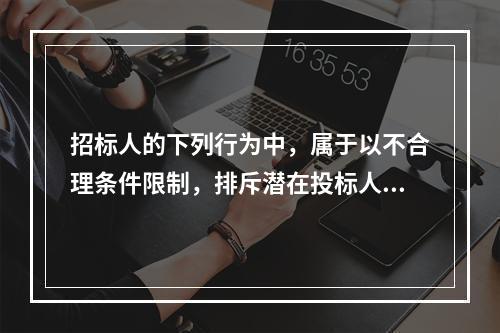 招标人的下列行为中，属于以不合理条件限制，排斥潜在投标人或者