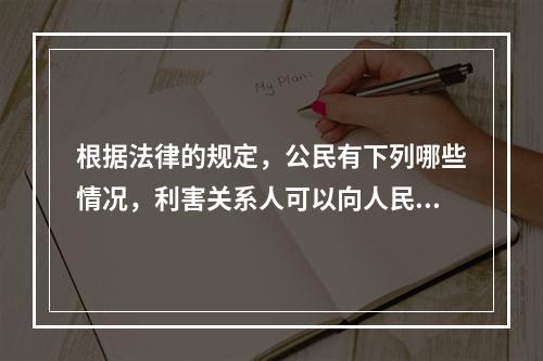 根据法律的规定，公民有下列哪些情况，利害关系人可以向人民法院