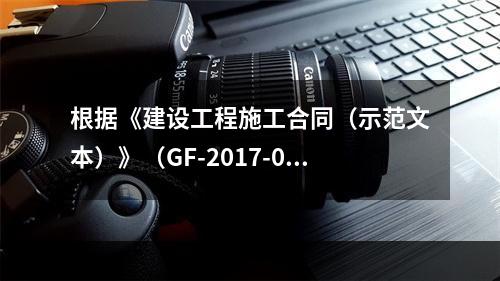 根据《建设工程施工合同（示范文本）》（GF-2017-020