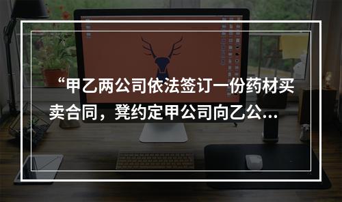 “甲乙两公司依法签订一份药材买卖合同，凳约定甲公司向乙公司提