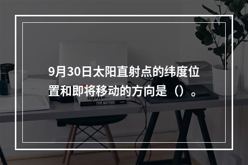 9月30日太阳直射点的纬度位置和即将移动的方向是（）。