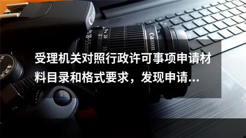 受理机关对照行政许可事项申请材料目录和格式要求，发现申请材料