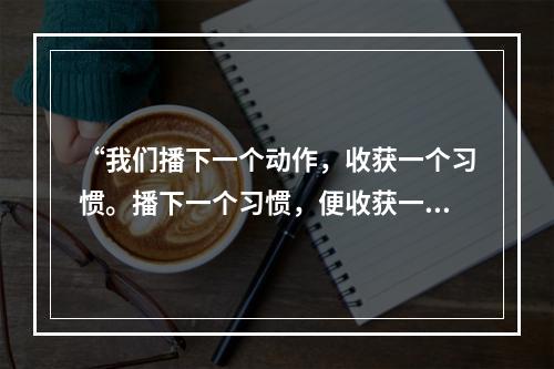 “我们播下一个动作，收获一个习惯。播下一个习惯，便收获一种品