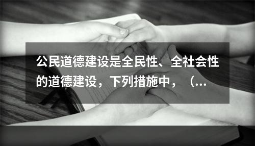 公民道德建设是全民性、全社会性的道德建设，下列措施中，（）是