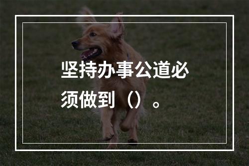 坚持办事公道必须做到（）。