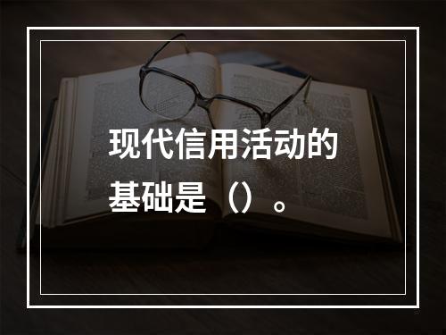 现代信用活动的基础是（）。