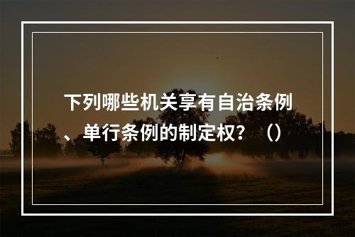 下列哪些机关享有自治条例、单行条例的制定权？（）