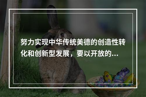 努力实现中华传统美德的创造性转化和创新型发展，要以开放的胸怀