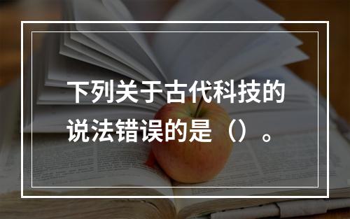 下列关于古代科技的说法错误的是（）。