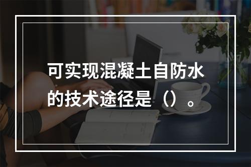 可实现混凝土自防水的技术途径是（）。